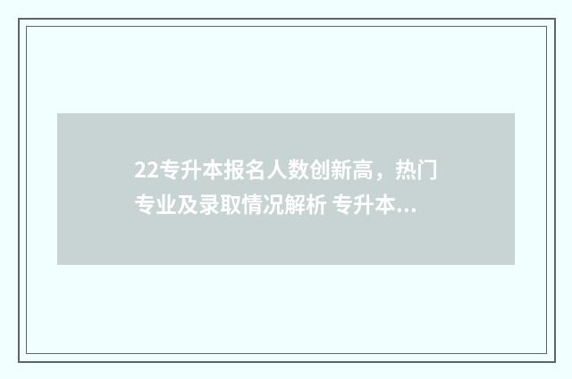 22专升本报名人数创新高，热门专业及录取情况解析 专升本报名时2021年