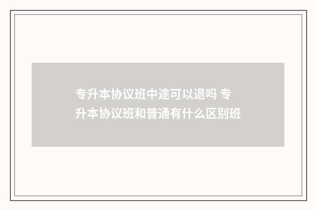 专升本协议班中途可以退吗 专升本协议班和普通有什么区别班