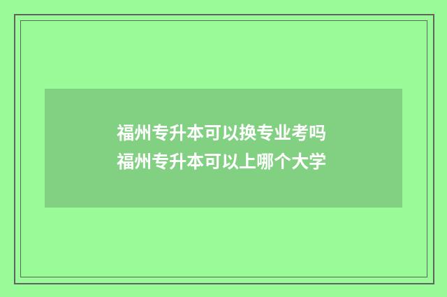 福州专升本可以换专业考吗 福州专升本可以上哪个大学