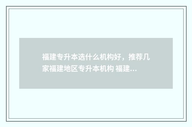 福建专升本选什么机构好，推荐几家福建地区专升本机构 福建专升本选什么学校好