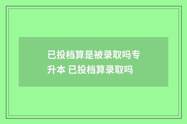 已投档算是被录取吗专升本 已投档算录取吗