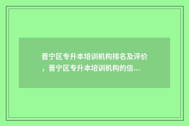 晋宁区专升本培训机构排名及评价，晋宁区专升本培训机构的信誉和正规性 晋宁区中等专业学校地址
