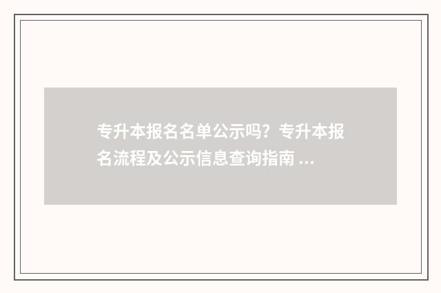 专升本报名名单公示吗？专升本报名流程及公示信息查询指南 专升本名单公示