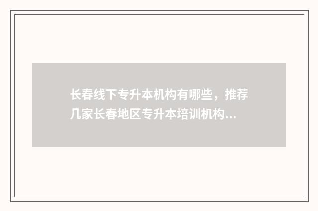 长春线下专升本机构有哪些，推荐几家长春地区专升本培训机构 长春市专升本的学校