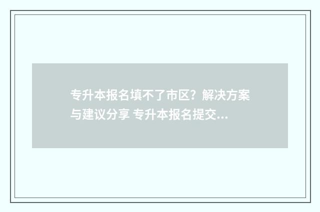 专升本报名填不了市区？解决方案与建议分享 专升本报名提交不上去
