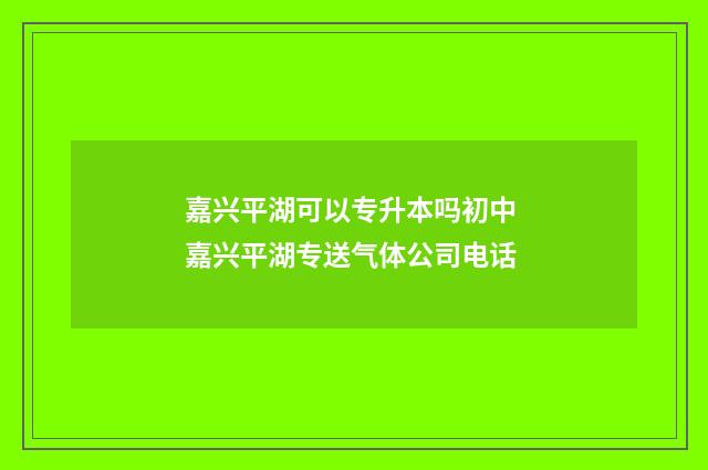 嘉兴平湖可以专升本吗初中 嘉兴平湖专送气体公司电话