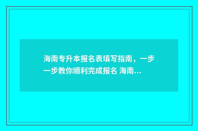 海南专升本报名表填写指南，一步一步教你顺利完成报名 海南专升本报名费多少钱