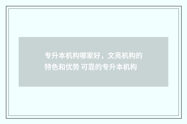 专升本机构哪家好，文亮机构的特色和优势 可靠的专升本机构