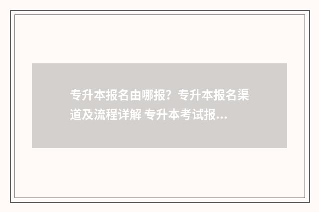 专升本报名由哪报？专升本报名渠道及流程详解 专升本考试报名在哪报