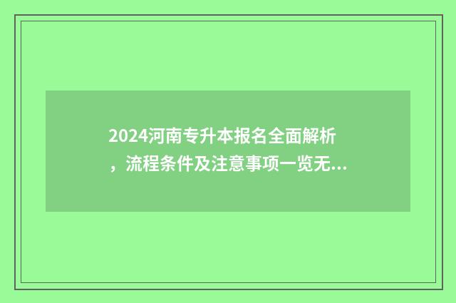 2024河南专升本报名全面解析，流程条件及注意事项一览无余 2024河南专升本院校有哪些