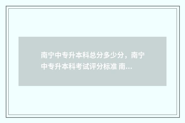 南宁中专升本科总分多少分，南宁中专升本科考试评分标准 南宁专科升本科的学校