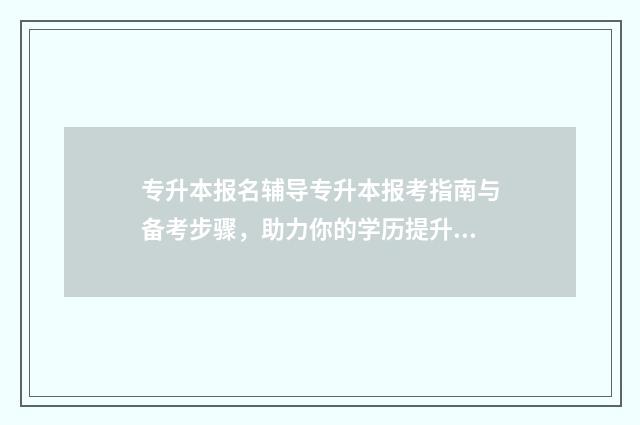 专升本报名辅导专升本报考指南与备考步骤，助力你的学历提升之路 专升本报名辅导员能看到吗