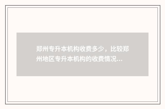 郑州专升本机构收费多少，比较郑州地区专升本机构的收费情况 郑州专升本机构排名一览表