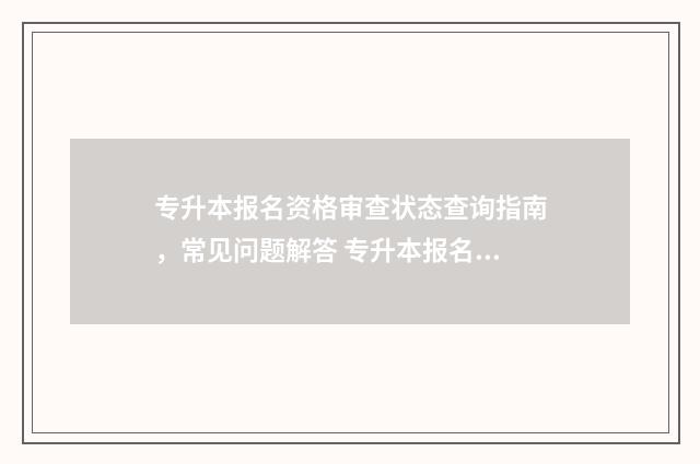 专升本报名资格审查状态查询指南，常见问题解答 专升本报名资格条件申报