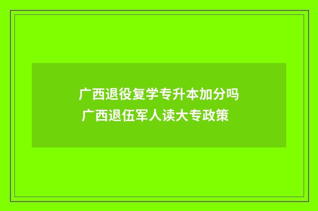 广西退役复学专升本加分吗 广西退伍军人读大专政策