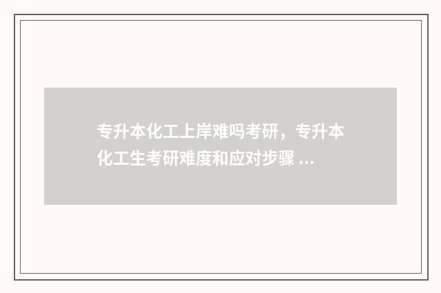 专升本化工上岸难吗考研，专升本化工生考研难度和应对步骤 专升本化工上岸率高吗