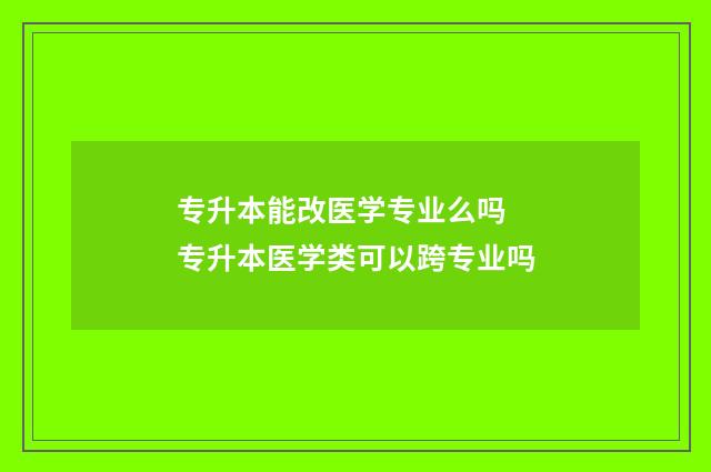 专升本能改医学专业么吗 专升本医学类可以跨专业吗
