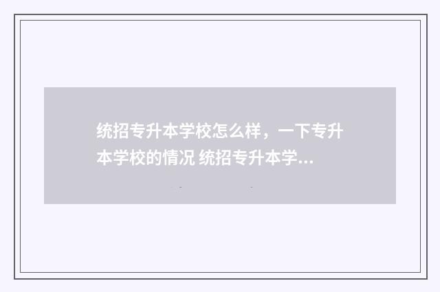 统招专升本学校怎么样，一下专升本学校的情况 统招专升本学校可以自己选吗
