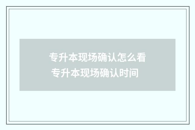 专升本现场确认怎么看 专升本现场确认时间