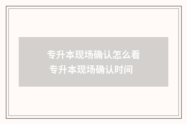 专升本现场确认怎么看 专升本现场确认时间