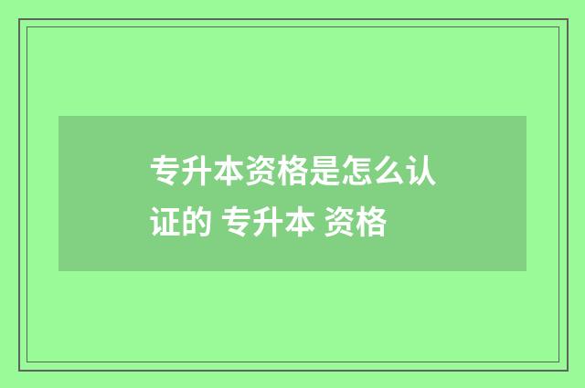 专升本资格是怎么认证的 专升本 资格