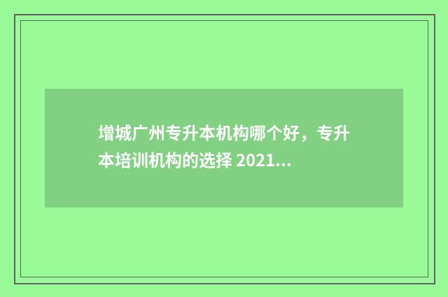 增城广州专升本机构哪个好，专升本培训机构的选择 2021年广州专升本学校有哪些