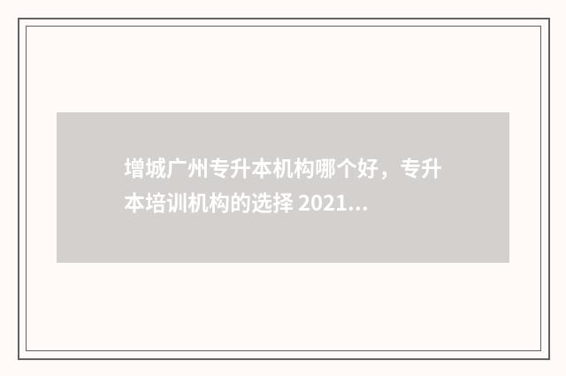 增城广州专升本机构哪个好，专升本培训机构的选择 2021年广州专升本学校有哪些