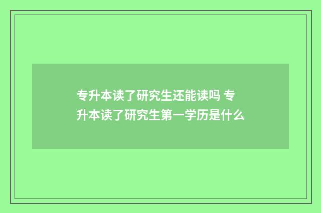 专升本读了研究生还能读吗 专升本读了研究生第一学历是什么