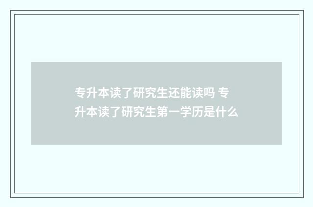 专升本读了研究生还能读吗 专升本读了研究生第一学历是什么