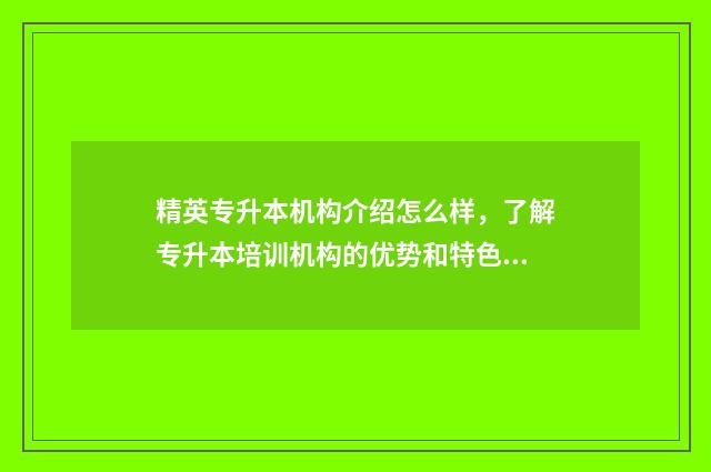精英专升本机构介绍怎么样，了解专升本培训机构的优势和特色 精英专升本机构是私营企业吗