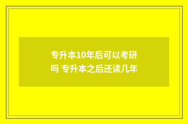 专升本10年后可以考研吗 专升本之后还读几年