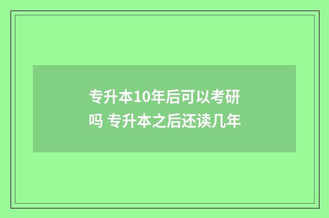 专升本10年后可以考研吗 专升本之后还读几年