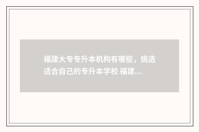 福建大专专升本机构有哪些，挑选适合自己的专升本学校 福建大专专升本的概率