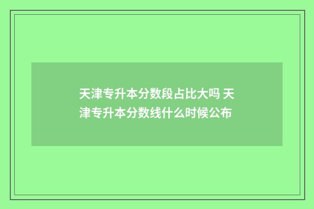 天津专升本分数段占比大吗 天津专升本分数线什么时候公布