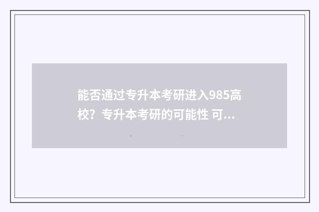 能否通过专升本考研进入985高校？专升本考研的可能性 可以通过专升本的学校有哪些