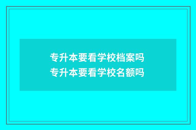 专升本要看学校档案吗 专升本要看学校名额吗