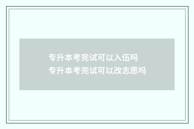专升本考完试可以入伍吗 专升本考完试可以改志愿吗