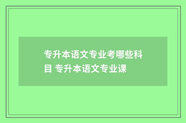 专升本语文专业考哪些科目 专升本语文专业课