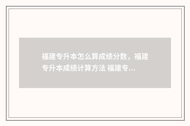 福建专升本怎么算成绩分数，福建专升本成绩计算方法 福建专升本怎么算分