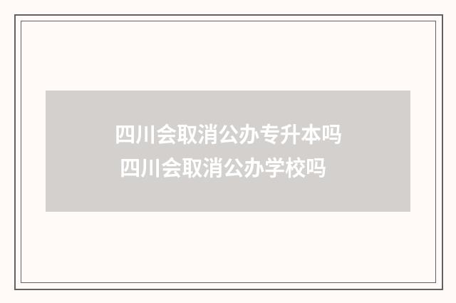 四川会取消公办专升本吗 四川会取消公办学校吗