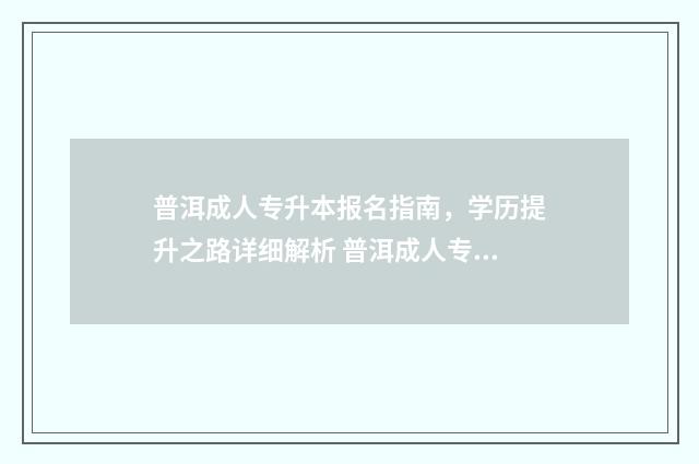 普洱成人专升本报名指南，学历提升之路详细解析 普洱成人专升本考试时间