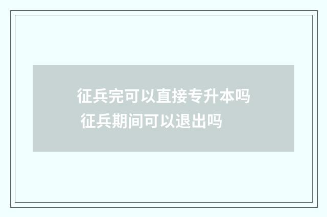 征兵完可以直接专升本吗 征兵期间可以退出吗