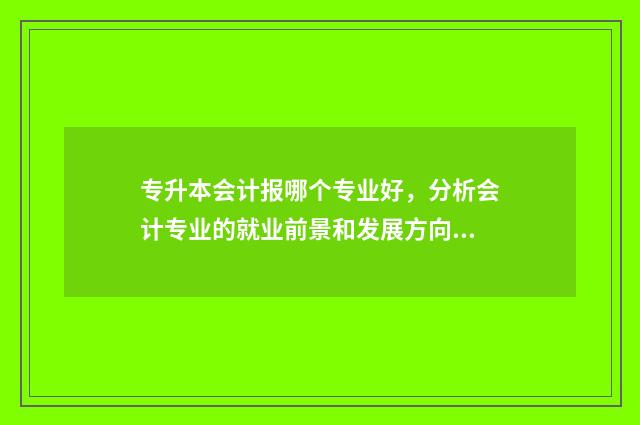 专升本会计报哪个专业好,分析会计专业的就业前景和发展方向 专升本会计需要考些什么科目