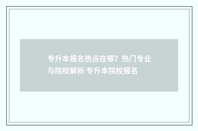 专升本报名热点在哪？热门专业与院校解析 专升本院校报名