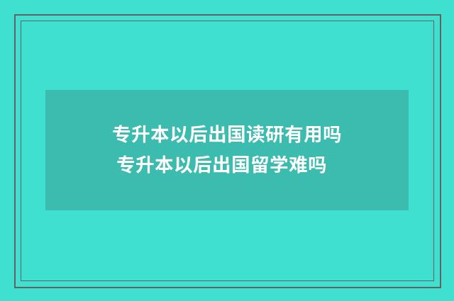 专升本以后出国读研有用吗 专升本以后出国留学难吗