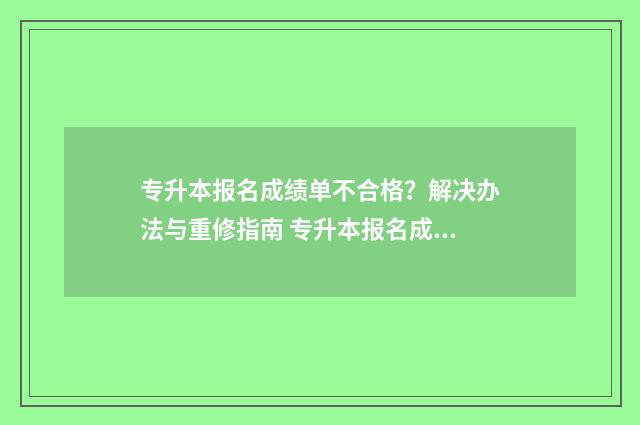 专升本报名成绩单不合格？解决办法与重修指南 专升本报名成绩要求