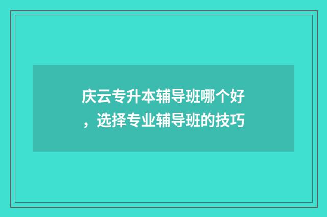庆云专升本辅导班哪个好，选择专业辅导班的技巧