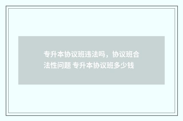 专升本协议班违法吗，协议班合法性问题 专升本协议班多少钱