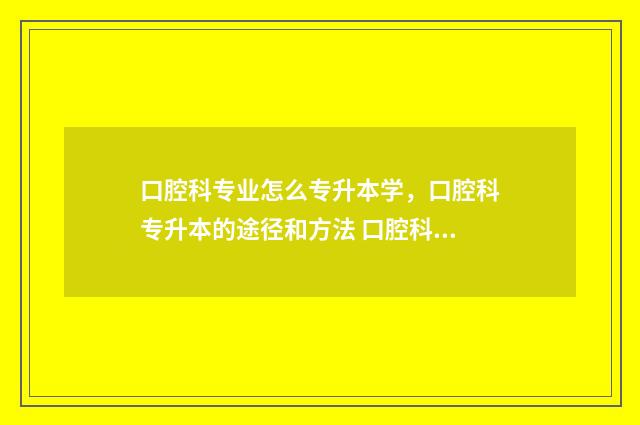 口腔科专业怎么专升本学，口腔科专升本的途径和方法 口腔科专业怎么选科目
