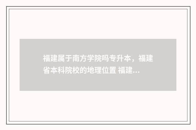 福建属于南方学院吗专升本，福建省本科院校的地理位置 福建属于南方什么位置